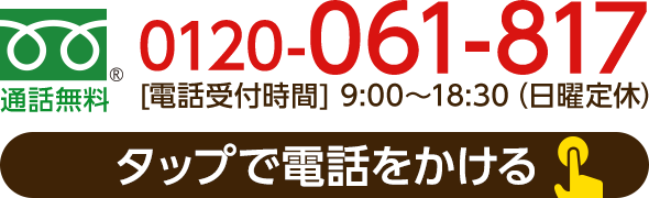 通話無料 0120-061-817 [電話受付時間] 9:00〜18:30（日曜定休）タップで電話をかける