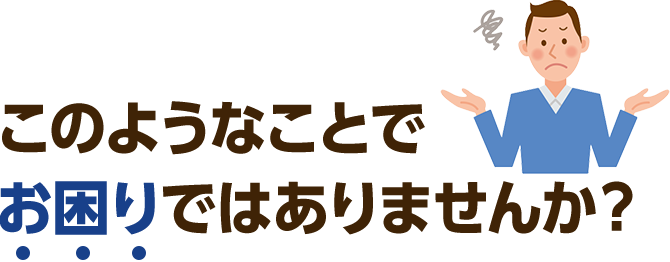 このようなことでお困りではありませんか？