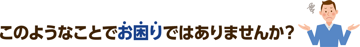 このようなことでお困りではありませんか？